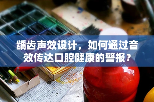 龋齿声效设计，如何通过音效传达口腔健康的警报？