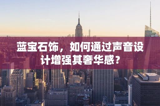 蓝宝石饰，如何通过声音设计增强其奢华感？