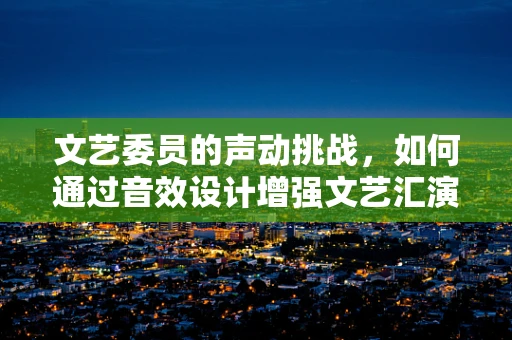 文艺委员的声动挑战，如何通过音效设计增强文艺汇演的感染力？
