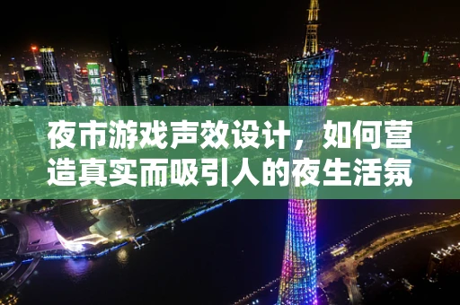 夜市游戏声效设计，如何营造真实而吸引人的夜生活氛围？