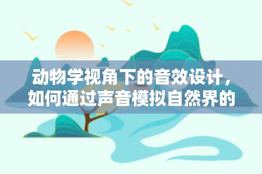 动物学视角下的音效设计，如何通过声音模拟自然界的生物多样性？