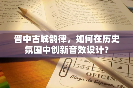 晋中古城韵律，如何在历史氛围中创新音效设计？