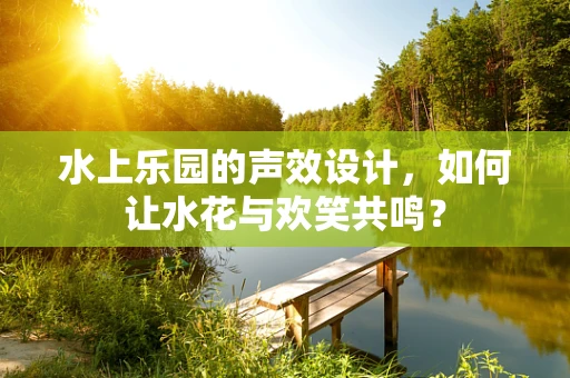 水上乐园的声效设计，如何让水花与欢笑共鸣？