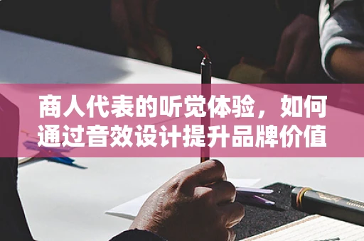 商人代表的听觉体验，如何通过音效设计提升品牌价值？