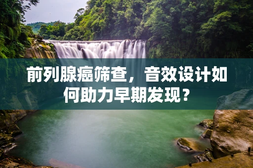 前列腺癌筛查，音效设计如何助力早期发现？