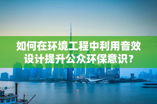 如何在环境工程中利用音效设计提升公众环保意识？
