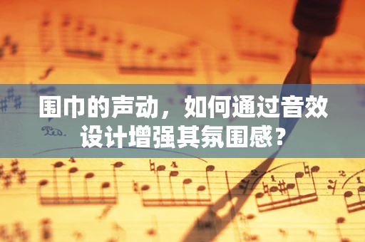 围巾的声动，如何通过音效设计增强其氛围感？