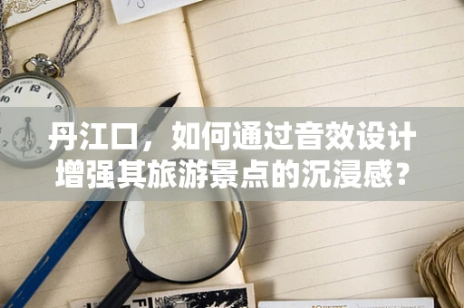 丹江口，如何通过音效设计增强其旅游景点的沉浸感？