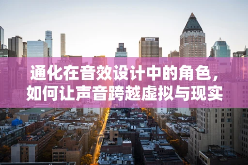 通化在音效设计中的角色，如何让声音跨越虚拟与现实的界限？