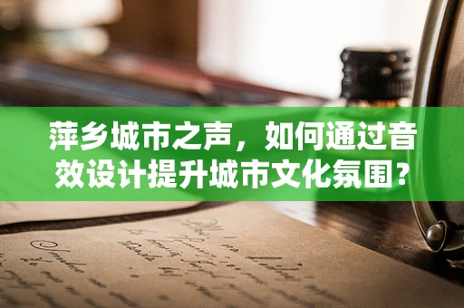 萍乡城市之声，如何通过音效设计提升城市文化氛围？