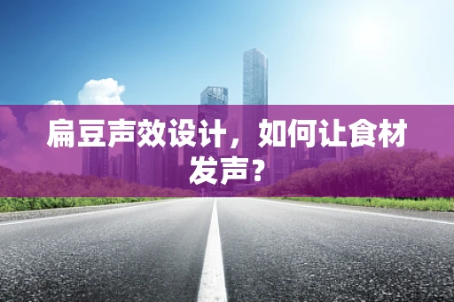 扁豆声效设计，如何让食材发声？