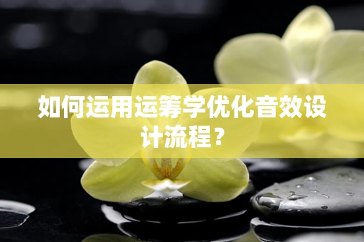 如何运用运筹学优化音效设计流程？