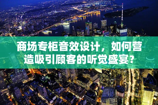 商场专柜音效设计，如何营造吸引顾客的听觉盛宴？