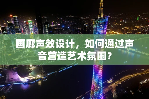画廊声效设计，如何通过声音营造艺术氛围？