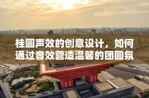 桂圆声效的创意设计，如何通过音效营造温馨的团圆氛围？