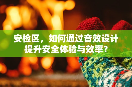 安检区，如何通过音效设计提升安全体验与效率？