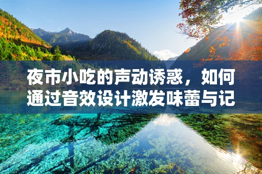 夜市小吃的声动诱惑，如何通过音效设计激发味蕾与记忆的共鸣？