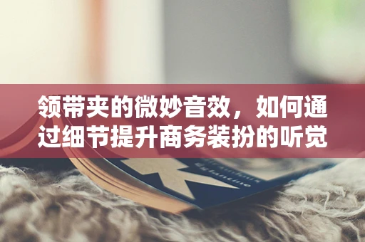 领带夹的微妙音效，如何通过细节提升商务装扮的听觉体验？