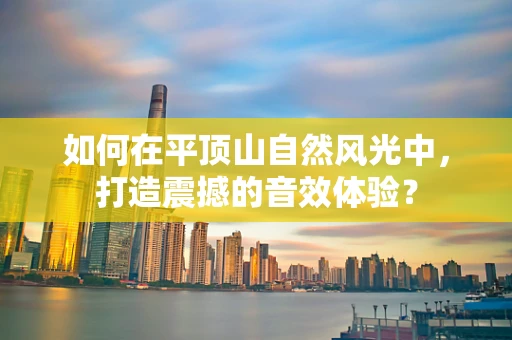 如何在平顶山自然风光中，打造震撼的音效体验？