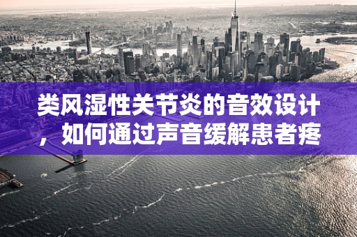 类风湿性关节炎的音效设计，如何通过声音缓解患者疼痛？