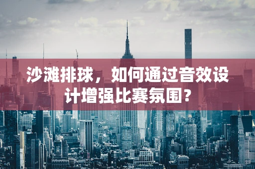 沙滩排球，如何通过音效设计增强比赛氛围？