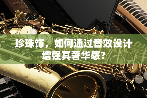 珍珠饰，如何通过音效设计增强其奢华感？