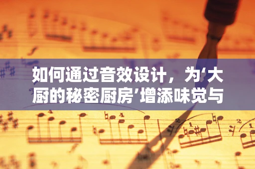 如何通过音效设计，为‘大厨的秘密厨房’增添味觉与情感的双重盛宴？