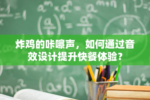 炸鸡的咔嚓声，如何通过音效设计提升快餐体验？
