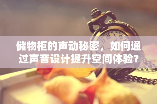 储物柜的声动秘密，如何通过声音设计提升空间体验？