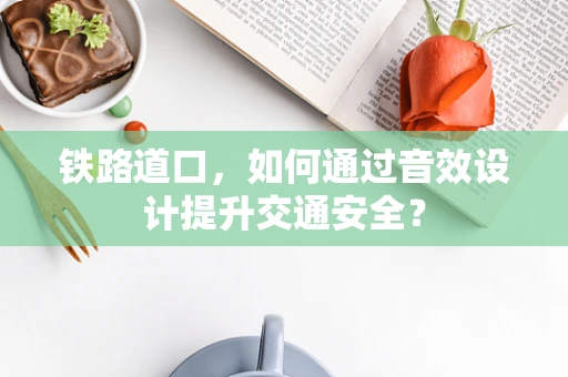 铁路道口，如何通过音效设计提升交通安全？