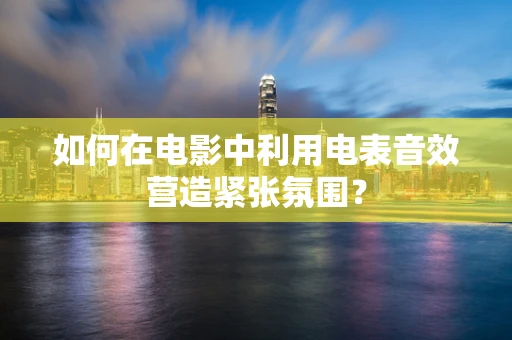 如何在电影中利用电表音效营造紧张氛围？