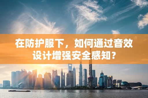 在防护服下，如何通过音效设计增强安全感知？