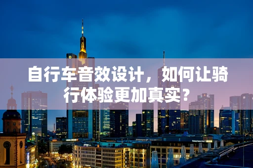 自行车音效设计，如何让骑行体验更加真实？