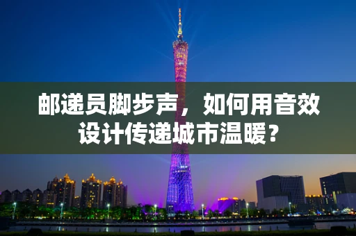 邮递员脚步声，如何用音效设计传递城市温暖？