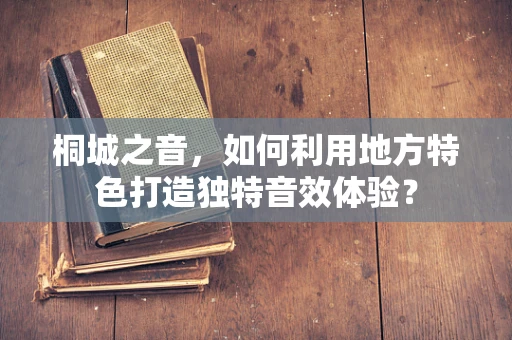 桐城之音，如何利用地方特色打造独特音效体验？
