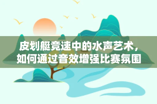 皮划艇竞速中的水声艺术，如何通过音效增强比赛氛围？