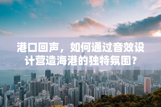 港口回声，如何通过音效设计营造海港的独特氛围？