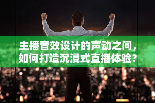 主播音效设计的声动之问，如何打造沉浸式直播体验？