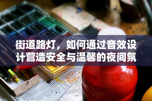 街道路灯，如何通过音效设计营造安全与温馨的夜间氛围？