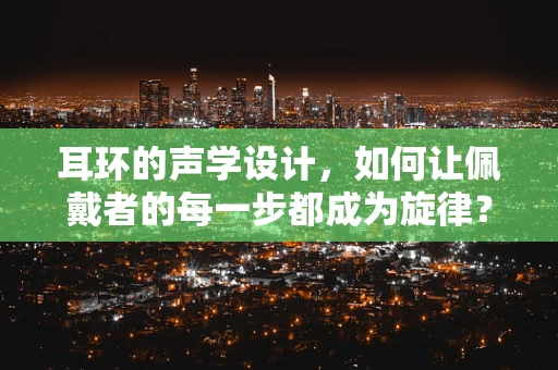 耳环的声学设计，如何让佩戴者的每一步都成为旋律？