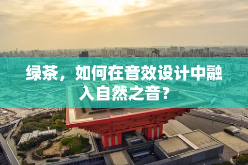 绿茶，如何在音效设计中融入自然之音？