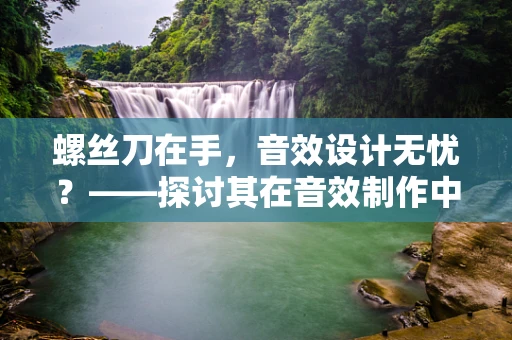 螺丝刀在手，音效设计无忧？——探讨其在音效制作中的巧妙运用