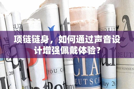 项链链身，如何通过声音设计增强佩戴体验？