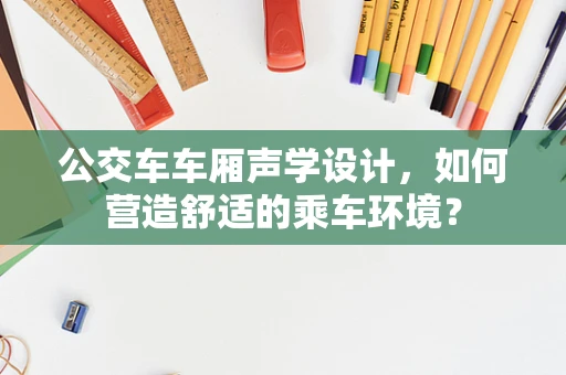 公交车车厢声学设计，如何营造舒适的乘车环境？