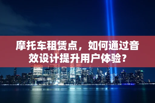 摩托车租赁点，如何通过音效设计提升用户体验？