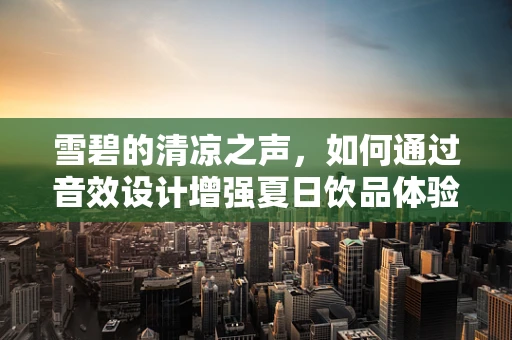 雪碧的清凉之声，如何通过音效设计增强夏日饮品体验？