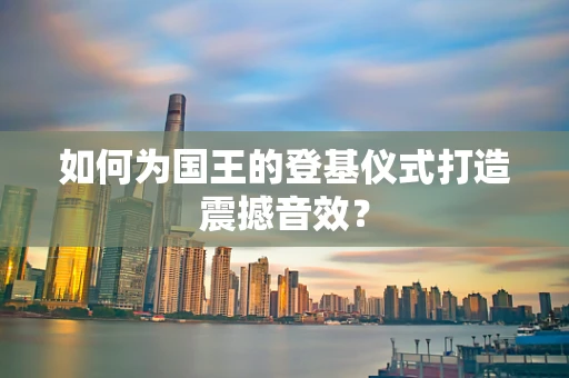 如何为国王的登基仪式打造震撼音效？
