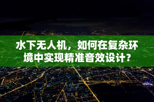 水下无人机，如何在复杂环境中实现精准音效设计？