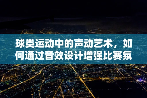 球类运动中的声动艺术，如何通过音效设计增强比赛氛围？