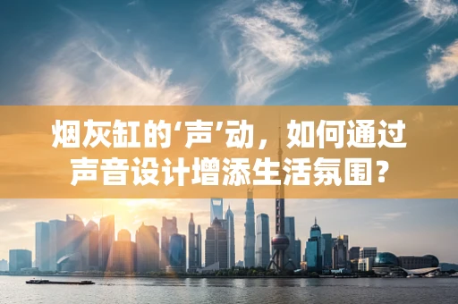 烟灰缸的‘声’动，如何通过声音设计增添生活氛围？